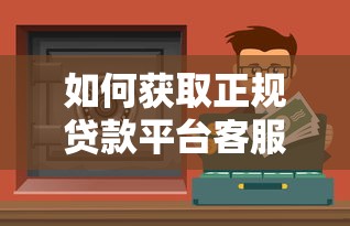 如何获取正规贷款平台客服微信？15个安全渠道解析