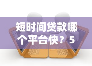 短时间贷款哪个平台快？5大靠谱渠道快速到账攻略