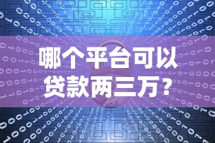 哪个平台可以贷款两三万？2023正规渠道深度解析