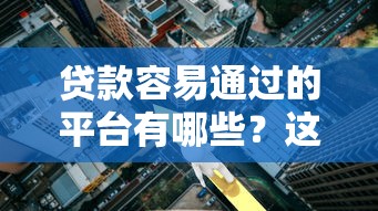 贷款容易通过的平台有哪些？这8类渠道通过率高
