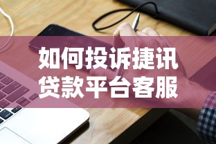 如何投诉捷讯贷款平台客服？高效维权指南与渠道解析