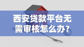 西安贷款平台无需审核怎么办？3步解决资金难题