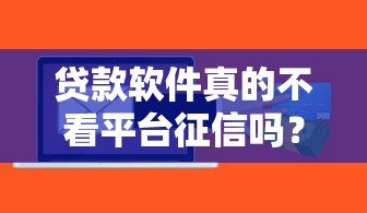 贷款软件真的不看平台征信吗？揭秘背后真相与风险