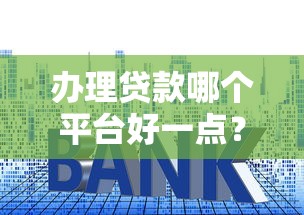 办理贷款哪个平台好一点？10年从业者教你避坑选对