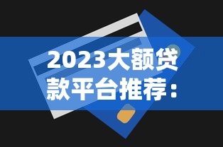 2023大额贷款平台推荐:哪些平台额度高、审批快? 2023大额贷款平台推荐:哪些平台额度高、审批快?