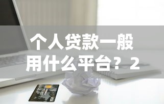 个人贷款一般用什么平台？2023年靠谱借贷渠道推荐