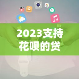 2023支持花呗的贷款平台推荐及申请攻略