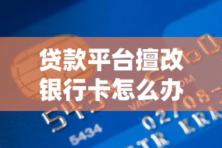 贷款平台擅改银行卡怎么办？用户必看风险指南