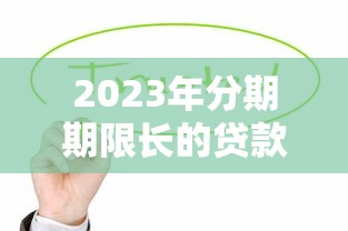 2023年分期期限长的贷款平台推荐:轻松缓解还款压力 2023年分期期限长的贷款平台推荐:轻松缓解还款压力