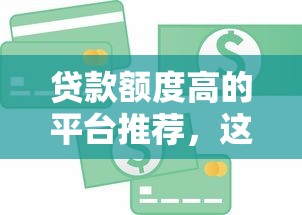 贷款额度高的平台推荐，这8个渠道能快速借到钱