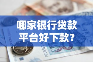 哪家银行贷款平台好下款?容易下款的银行推荐攻略 哪家银行贷款平台好下款?容易下款的银行推荐攻略