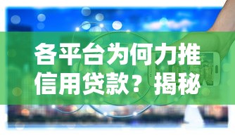 各平台为何力推信用贷款？揭秘背后逻辑与用户选择策略