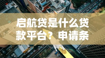 启航贷是什么贷款平台?申请条件、利率解析及适合人群全攻略 启航贷是什么贷款平台?申请条件、利率解析及适合人群全攻略