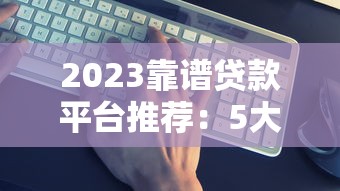 2023靠谱贷款平台推荐:5大维度教你避坑选对 2023靠谱贷款平台推荐:5大维度教你避坑选对
