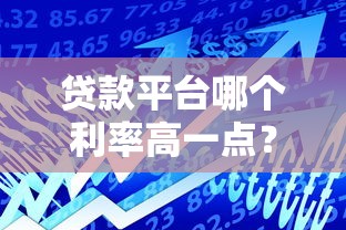 贷款平台哪个利率高一点？2023最新利率对比分析