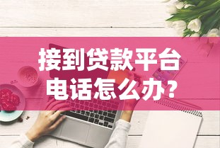 接到贷款平台电话怎么办?这些注意事项一定要知道! 接到贷款平台电话怎么办?这些注意事项一定要知道!