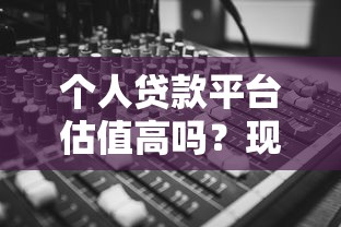 个人贷款平台估值高吗？现状解析与风险全解读