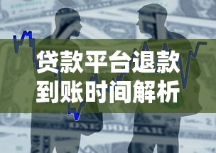贷款平台退款到账时间解析：流程、时长及注意事项