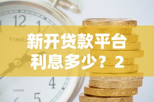 新开贷款平台利息多少?2023最新贷款利率解析指南 新开贷款平台利息多少?2023最新贷款利率解析指南