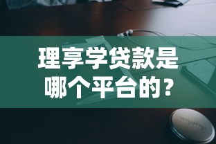 理享学贷款是哪个平台的？全面解析产品背景、申请流程及常见问题