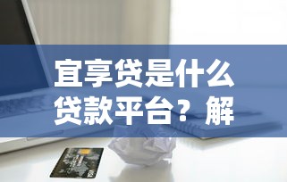 宜享贷是什么贷款平台？解析产品特点、申请条件及用户口碑
