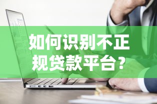 如何识别不正规贷款平台?这7个特征一定要避开! 如何识别不正规贷款平台?这7个特征一定要避开!