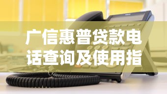 广信惠普贷款电话查询及使用指南