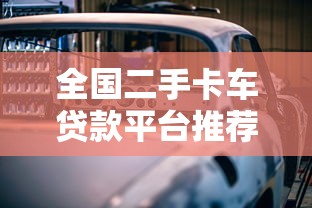 全国二手卡车贷款平台推荐：低利率+灵活方案轻松购车