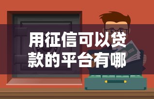 用征信可以贷款的平台有哪些？十大正规渠道推荐