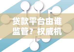 贷款平台由谁监管?权威机构与合规管理解析 贷款平台由谁监管?权威机构与合规管理解析