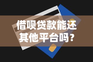 借呗贷款能还其他平台吗?利弊分析及操作指南 借呗贷款能还其他平台吗?利弊分析及操作指南