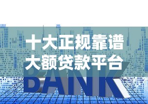 十大正规靠谱大额贷款平台推荐：高额度低利息轻松借