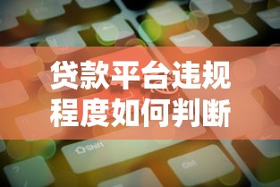 贷款平台违规程度如何判断？这6个关键点必须掌握