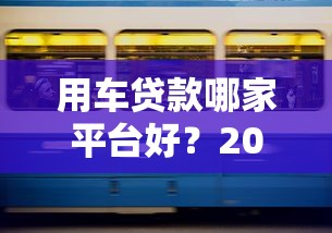 用车贷款哪家平台好？2023年五大靠谱平台推荐及避坑指南