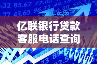亿联银行贷款客服电话查询及使用指南 - 快速解决贷款问题
