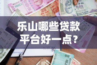乐山哪些贷款平台好一点?2023年靠谱借贷渠道推荐 乐山哪些贷款平台好一点?2023年靠谱借贷渠道推荐