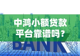 中鸿小额贷款平台靠谱吗？实测分析资质、利率与用户口碑