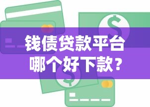 钱债贷款平台哪个好下款？10个容易通过的口碑平台推荐