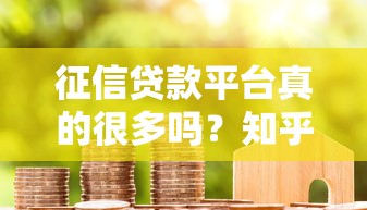 征信贷款平台真的很多吗?知乎用户实测分析 征信贷款平台真的很多吗?知乎用户实测分析
