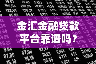 金汇金融贷款平台靠谱吗?全面解析产品、利率及用户评价 金汇金融贷款平台靠谱吗?全面解析产品、利率及用户评价