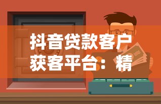 抖音贷款客户获客平台:精准获客渠道与实战策略解析 抖音贷款客户获客平台:精准获客渠道与实战策略解析