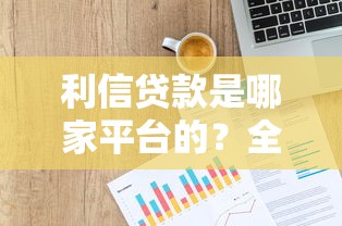 利信贷款是哪家平台的？全面解析平台背景、产品及申请流程