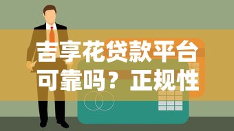 吉享花贷款平台可靠吗?正规性、安全性、用户评价全解析 吉享花贷款平台可靠吗?正规性、安全性、用户评价全解析