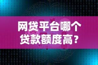 网贷平台哪个贷款额度高?5大高额度平台及提额技巧解析 网贷平台哪个贷款额度高?5大高额度平台及提额技巧解析