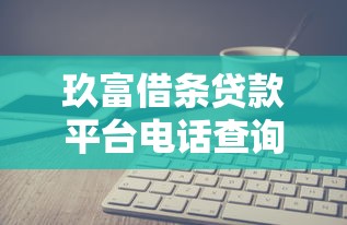 玖富借条贷款平台电话查询及使用指南-快速解决贷款疑问