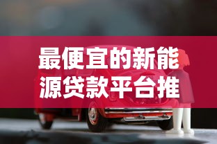 最便宜的新能源贷款平台推荐:低利率+高额度轻松购车 最便宜的新能源贷款平台推荐:低利率+高额度轻松购车