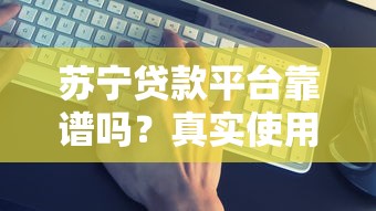 苏宁贷款平台靠谱吗？真实使用体验与深度解析