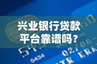 兴业银行贷款平台靠谱吗？真实用户评测+申请攻略解析