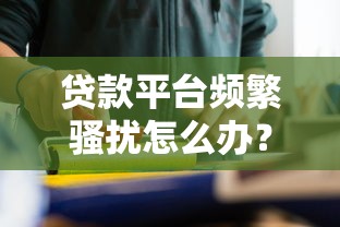 贷款平台频繁骚扰怎么办？7招教你有效应对