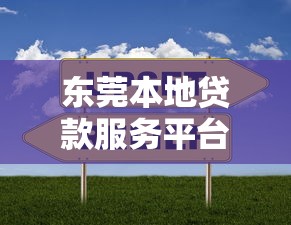 东莞本地贷款服务平台官网推荐:快速解决资金需求的靠谱选择 东莞本地贷款服务平台官网推荐:快速解决资金需求的靠谱选择